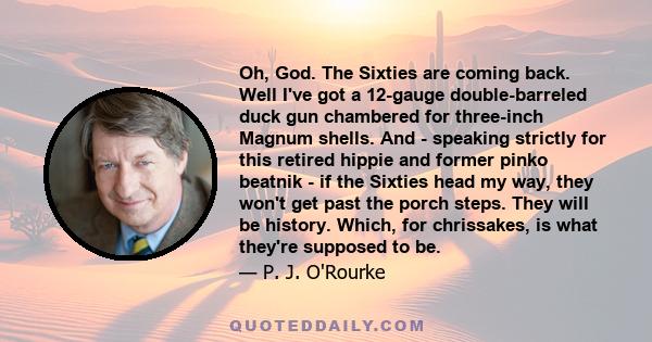 Oh, God. The Sixties are coming back. Well I've got a 12-gauge double-barreled duck gun chambered for three-inch Magnum shells. And - speaking strictly for this retired hippie and former pinko beatnik - if the Sixties