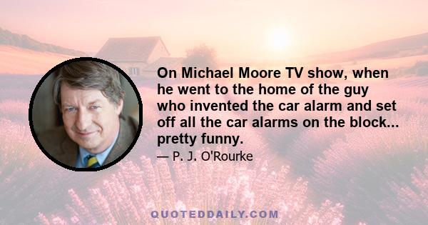 On Michael Moore TV show, when he went to the home of the guy who invented the car alarm and set off all the car alarms on the block... pretty funny.