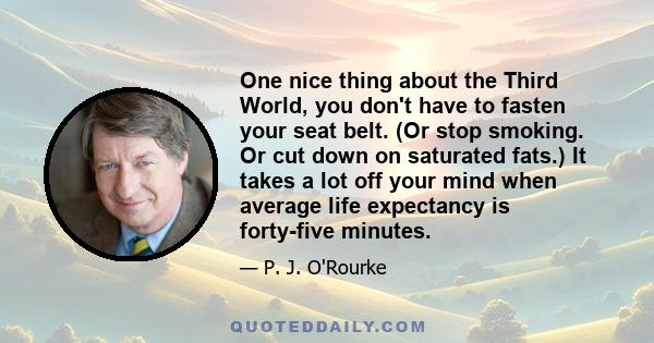 One nice thing about the Third World, you don't have to fasten your seat belt. (Or stop smoking. Or cut down on saturated fats.) It takes a lot off your mind when average life expectancy is forty-five minutes.