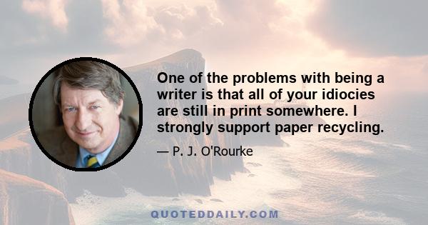 One of the problems with being a writer is that all of your idiocies are still in print somewhere. I strongly support paper recycling.