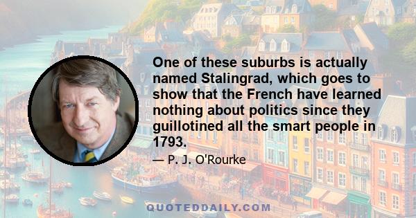 One of these suburbs is actually named Stalingrad, which goes to show that the French have learned nothing about politics since they guillotined all the smart people in 1793.