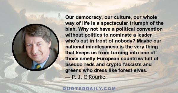 Our democracy, our culture, our whole way of life is a spectacular triumph of the blah. Why not have a political convention without politics to nominate a leader who's out in front of nobody? Maybe our national