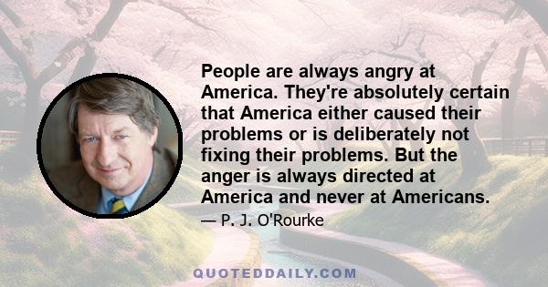 People are always angry at America. They're absolutely certain that America either caused their problems or is deliberately not fixing their problems. But the anger is always directed at America and never at Americans.