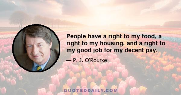 People have a right to my food, a right to my housing, and a right to my good job for my decent pay.