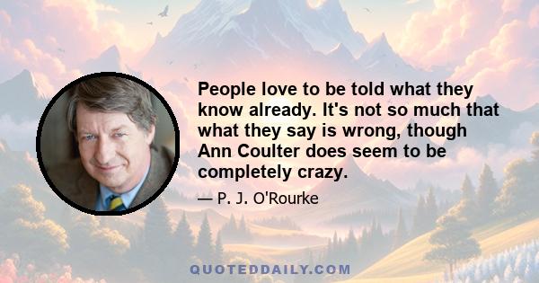 People love to be told what they know already. It's not so much that what they say is wrong, though Ann Coulter does seem to be completely crazy.