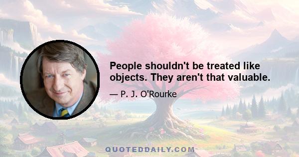 People shouldn't be treated like objects. They aren't that valuable.