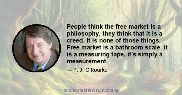 People think the free market is a philosophy, they think that it is a creed. It is none of those things. Free market is a bathroom scale, it is a measuring tape, it's simply a measurement.