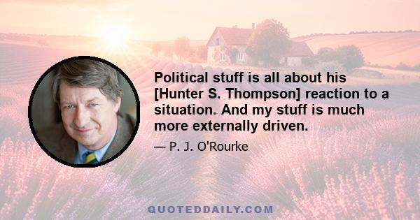 Political stuff is all about his [Hunter S. Thompson] reaction to a situation. And my stuff is much more externally driven.