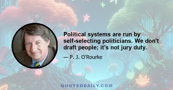 Political systems are run by self-selecting politicians. We don't draft people; it's not jury duty.