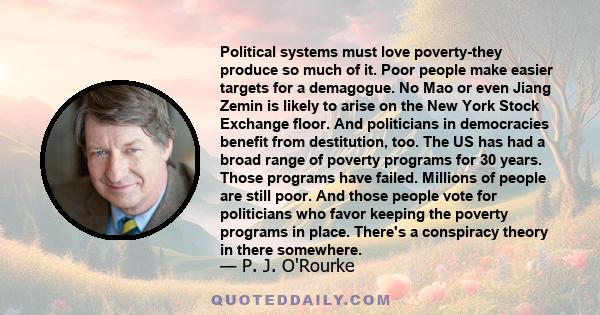 Political systems must love poverty-they produce so much of it. Poor people make easier targets for a demagogue. No Mao or even Jiang Zemin is likely to arise on the New York Stock Exchange floor. And politicians in