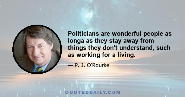 Politicians are wonderful people as longa as they stay away from things they don't understand, such as working for a living.