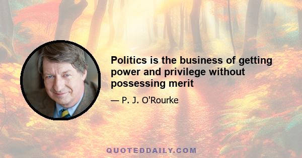 Politics is the business of getting power and privilege without possessing merit