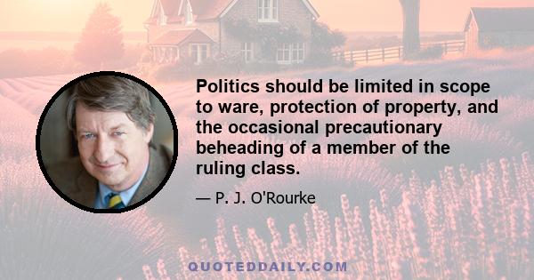 Politics should be limited in scope to ware, protection of property, and the occasional precautionary beheading of a member of the ruling class.