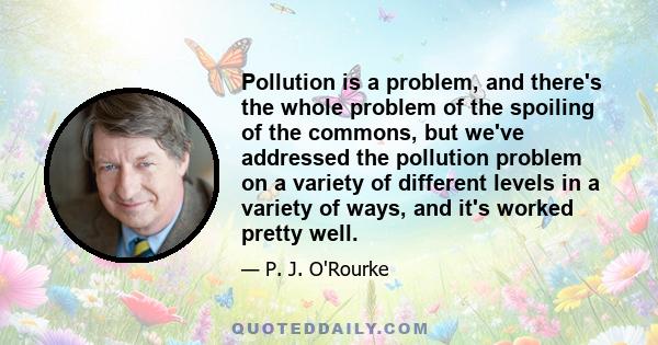 Pollution is a problem, and there's the whole problem of the spoiling of the commons, but we've addressed the pollution problem on a variety of different levels in a variety of ways, and it's worked pretty well.