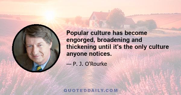 Popular culture has become engorged, broadening and thickening until it's the only culture anyone notices.