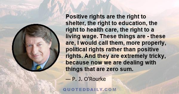 Positive rights are the right to shelter, the right to education, the right to health care, the right to a living wage. These things are - these are, I would call them, more properly, political rights rather than