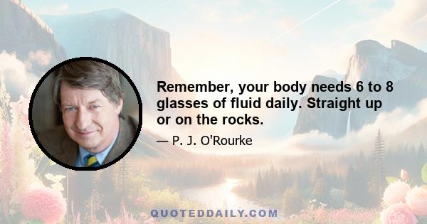 Remember, your body needs 6 to 8 glasses of fluid daily. Straight up or on the rocks.