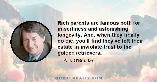 Rich parents are famous both for miserliness and astonishing longevity. And, when they finally do die, you'll find they've left their estate in inviolate trust to the golden retrievers.