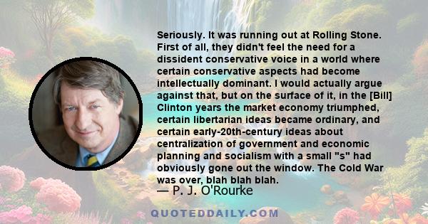 Seriously. It was running out at Rolling Stone. First of all, they didn't feel the need for a dissident conservative voice in a world where certain conservative aspects had become intellectually dominant. I would