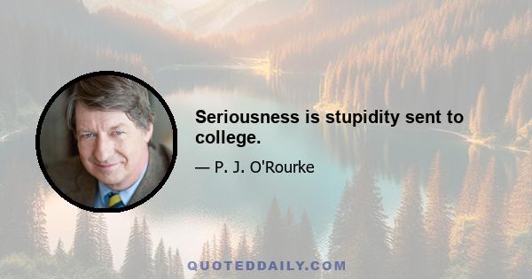 Seriousness is stupidity sent to college.