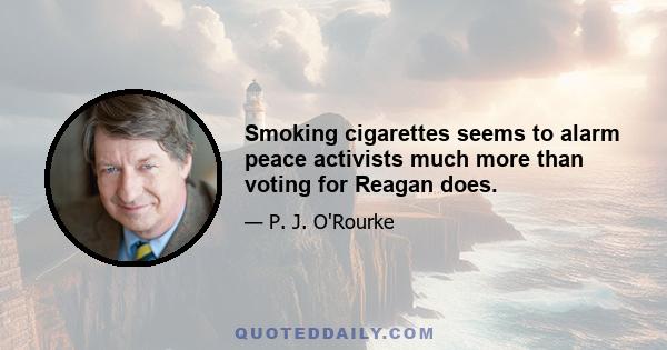 Smoking cigarettes seems to alarm peace activists much more than voting for Reagan does.