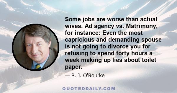 Some jobs are worse than actual wives. Ad agency vs. Matrimony, for instance: Even the most capricious and demanding spouse is not going to divorce you for refusing to spend forty hours a week making up lies about