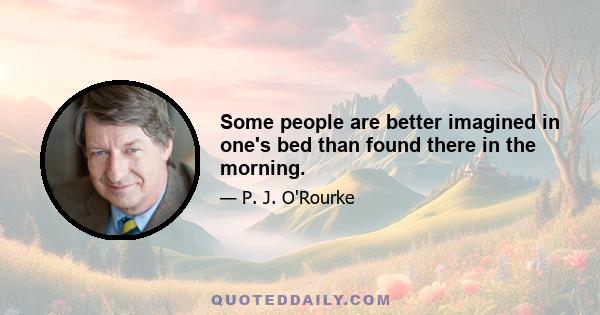 Some people are better imagined in one's bed than found there in the morning.