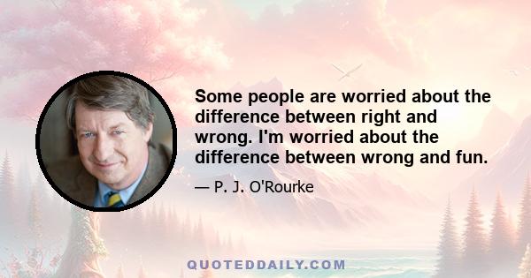 Some people are worried about the difference between right and wrong. I'm worried about the difference between wrong and fun.