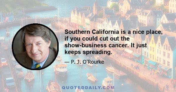 Southern California is a nice place, if you could cut out the show-business cancer. It just keeps spreading.