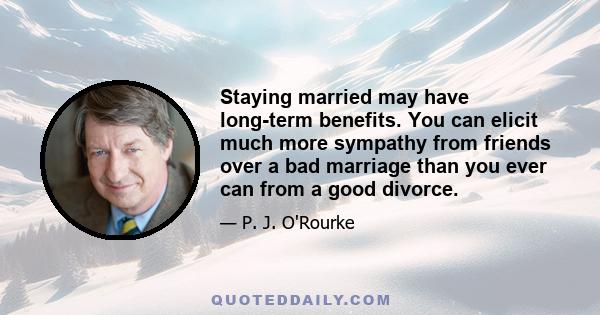 Staying married may have long-term benefits. You can elicit much more sympathy from friends over a bad marriage than you ever can from a good divorce.