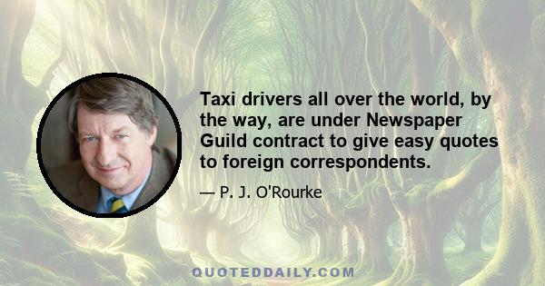 Taxi drivers all over the world, by the way, are under Newspaper Guild contract to give easy quotes to foreign correspondents.