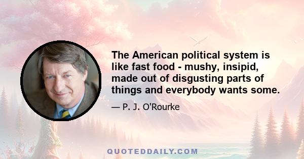 The American political system is like fast food - mushy, insipid, made out of disgusting parts of things and everybody wants some.