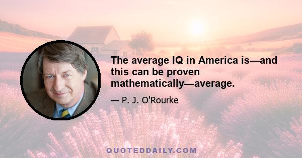 The average IQ in America is—and this can be proven mathematically—average.