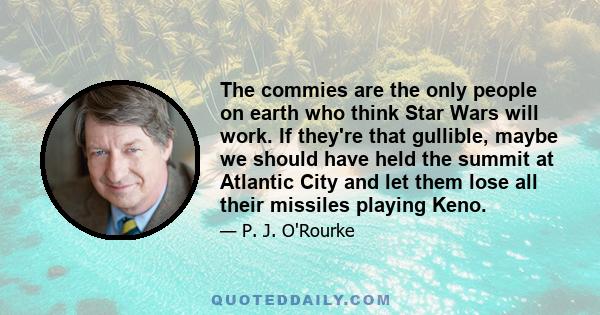 The commies are the only people on earth who think Star Wars will work. If they're that gullible, maybe we should have held the summit at Atlantic City and let them lose all their missiles playing Keno.