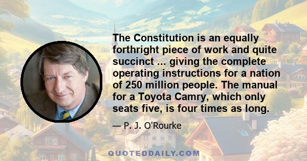 The Constitution is an equally forthright piece of work and quite succinct ... giving the complete operating instructions for a nation of 250 million people. The manual for a Toyota Camry, which only seats five, is four 