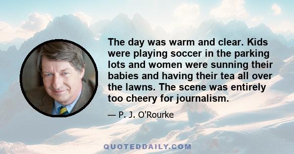 The day was warm and clear. Kids were playing soccer in the parking lots and women were sunning their babies and having their tea all over the lawns. The scene was entirely too cheery for journalism.