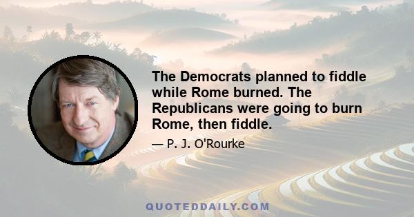 The Democrats planned to fiddle while Rome burned. The Republicans were going to burn Rome, then fiddle.