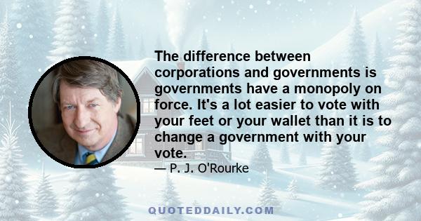 The difference between corporations and governments is governments have a monopoly on force. It's a lot easier to vote with your feet or your wallet than it is to change a government with your vote.