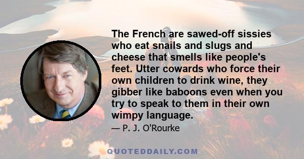 The French are sawed-off sissies who eat snails and slugs and cheese that smells like people's feet. Utter cowards who force their own children to drink wine, they gibber like baboons even when you try to speak to them