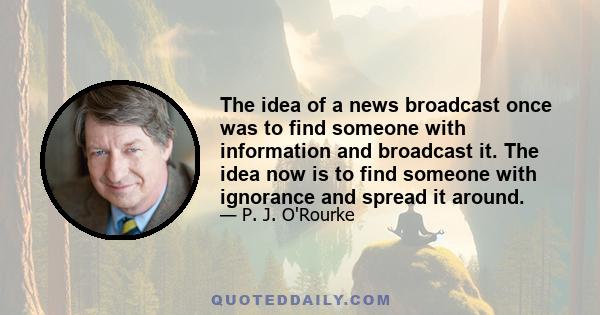 The idea of a news broadcast once was to find someone with information and broadcast it. The idea now is to find someone with ignorance and spread it around.