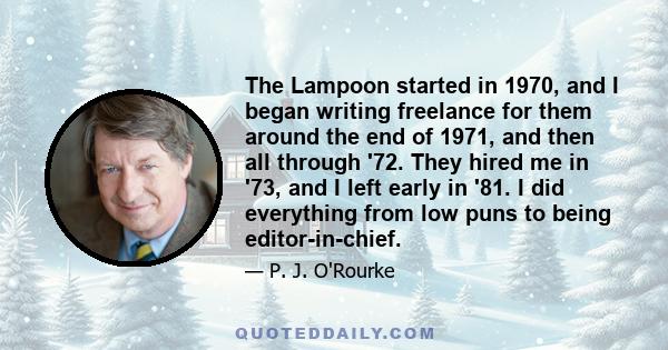 The Lampoon started in 1970, and I began writing freelance for them around the end of 1971, and then all through '72. They hired me in '73, and I left early in '81. I did everything from low puns to being