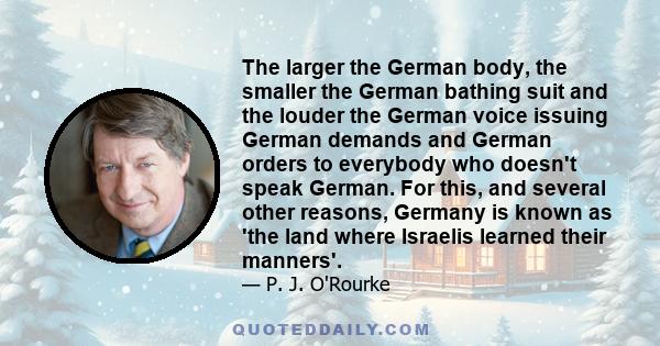 The larger the German body, the smaller the German bathing suit and the louder the German voice issuing German demands and German orders to everybody who doesn't speak German. For this, and several other reasons,