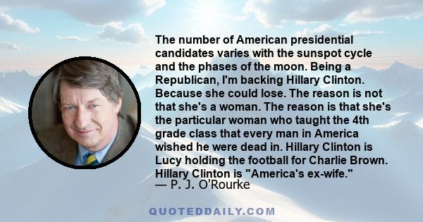 The number of American presidential candidates varies with the sunspot cycle and the phases of the moon. Being a Republican, I'm backing Hillary Clinton. Because she could lose. The reason is not that she's a woman. The 