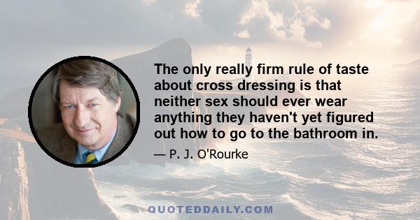 The only really firm rule of taste about cross dressing is that neither sex should ever wear anything they haven't yet figured out how to go to the bathroom in.