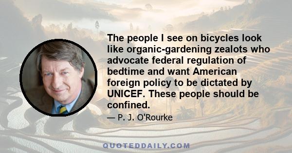 The people I see on bicycles look like organic-gardening zealots who advocate federal regulation of bedtime and want American foreign policy to be dictated by UNICEF. These people should be confined.