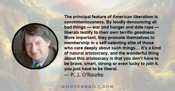 The principal feature of American liberalism is sanctimoniousness. By loudly denouncing all bad things — war and hunger and date rape — liberals testify to their own terrific goodness. More important, they promote