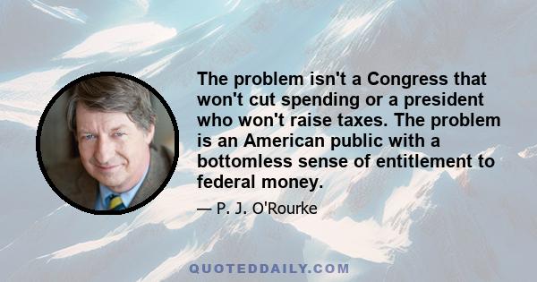 The problem isn't a Congress that won't cut spending or a president who won't raise taxes. The problem is an American public with a bottomless sense of entitlement to federal money.