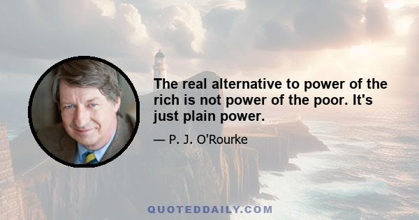 The real alternative to power of the rich is not power of the poor. It's just plain power.