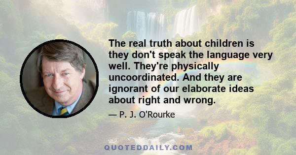 The real truth about children is they don't speak the language very well. They're physically uncoordinated. And they are ignorant of our elaborate ideas about right and wrong.