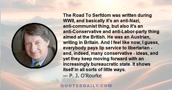 The Road To Serfdom was written during WWII, and basically it's an anti-Nazi, anti-communist thing, but also it's an anti-Conservative and anti-Labor-party thing aimed at the British. He was an Austrian, writing in